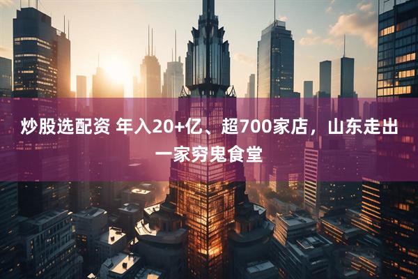 炒股选配资 年入20+亿、超700家店，山东走出一家穷鬼食堂