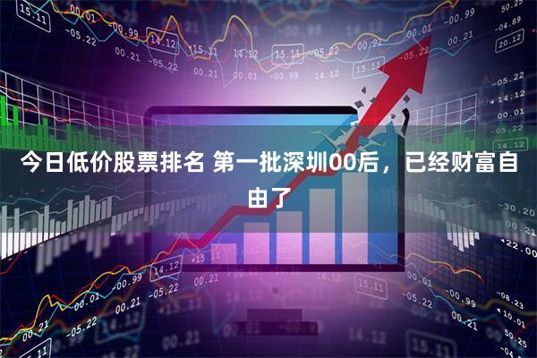 今日低价股票排名 第一批深圳00后，已经财富自由了
