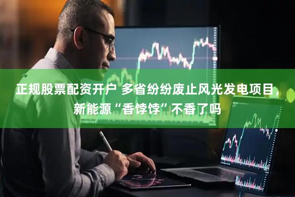 正规股票配资开户 多省纷纷废止风光发电项目，新能源“香饽饽”不香了吗