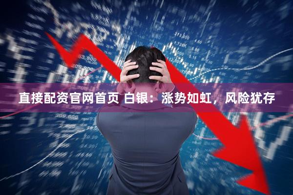 直接配资官网首页 白银：涨势如虹，风险犹存