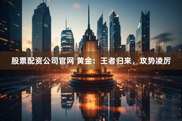 股票配资公司官网 黄金：王者归来，攻势凌厉
