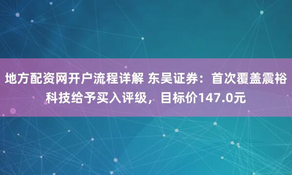 地方配资网开户流程详解 东吴证券：首次覆盖震裕科技给予买入评级，目标价147.0元