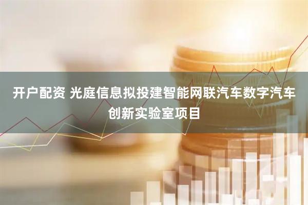 开户配资 光庭信息拟投建智能网联汽车数字汽车创新实验室项目