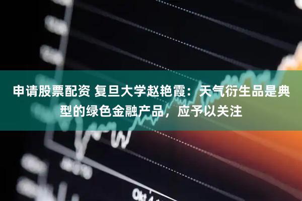 申请股票配资 复旦大学赵艳霞：天气衍生品是典型的绿色金融产品，应予以关注