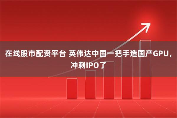 在线股市配资平台 英伟达中国一把手造国产GPU，冲刺IPO了