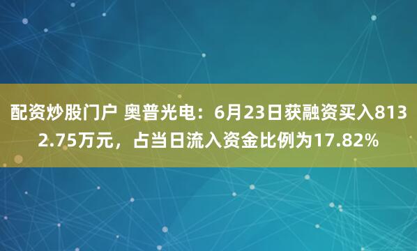 配资炒股门户 奥普光电：6月23日获融资买入8132.75万元，占当日流入资金比例为17.82%