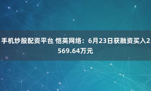 手机炒股配资平台 恺英网络：6月23日获融资买入2569.64万元