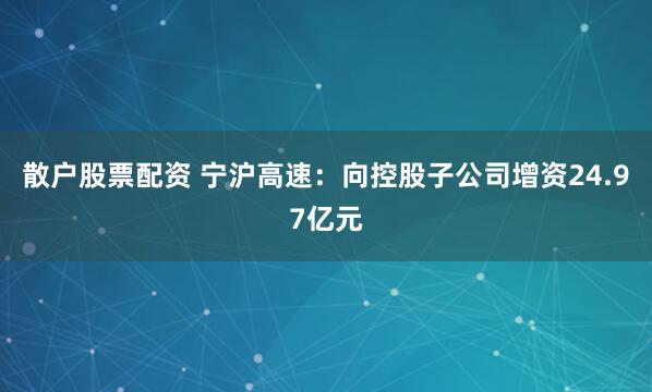 散户股票配资 宁沪高速：向控股子公司增资24.97亿元