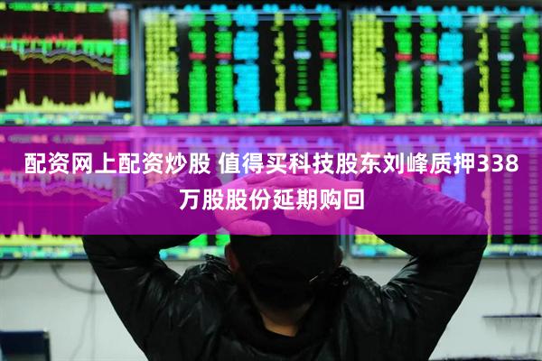 配资网上配资炒股 值得买科技股东刘峰质押338万股股份延期购回