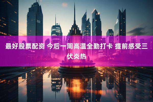 最好股票配资 今后一周高温全勤打卡 提前感受三伏炎热