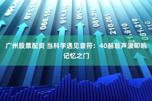 广州股票配资 当科学遇见音符：40赫兹声波叩响记忆之门
