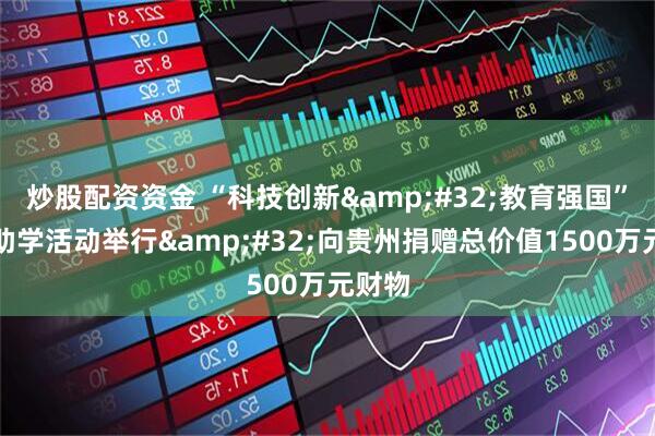 炒股配资资金 “科技创新&#32;教育强国”公益助学活动举行&#32;向贵州捐赠总价值1500万元财物