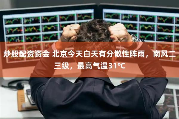 炒股配资资金 北京今天白天有分散性阵雨，南风二三级，最高气温31℃