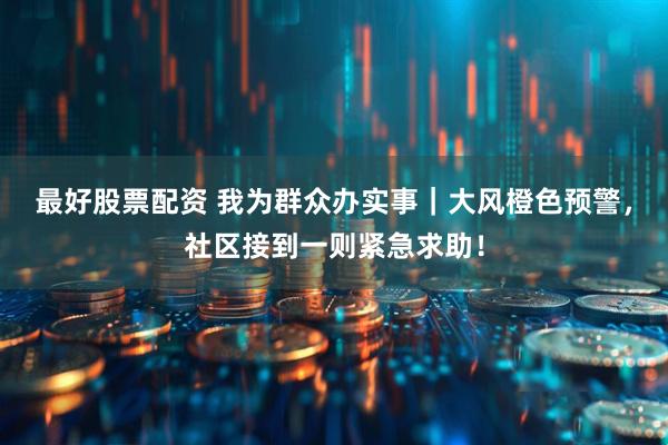 最好股票配资 我为群众办实事｜大风橙色预警，社区接到一则紧急求助！