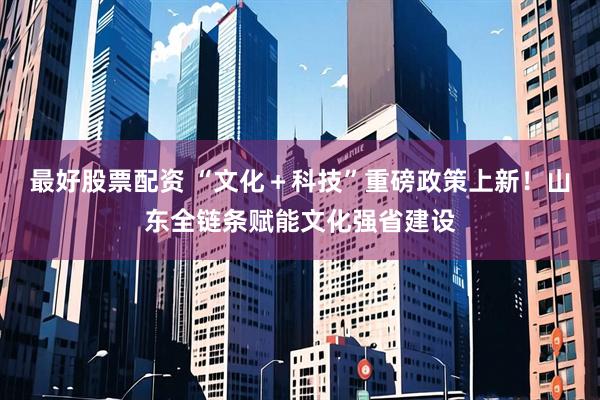 最好股票配资 “文化＋科技”重磅政策上新！山东全链条赋能文化强省建设