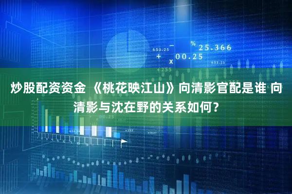 炒股配资资金 《桃花映江山》向清影官配是谁 向清影与沈在野的关系如何？