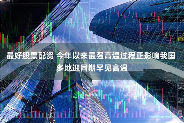 最好股票配资 今年以来最强高温过程正影响我国 多地迎同期罕见高温