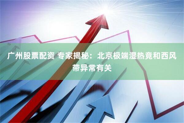 广州股票配资 专家揭秘：北京极端湿热竟和西风带异常有关