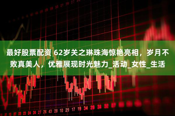 最好股票配资 62岁关之琳珠海惊艳亮相，岁月不败真美人，优雅展现时光魅力_活动_女性_生活