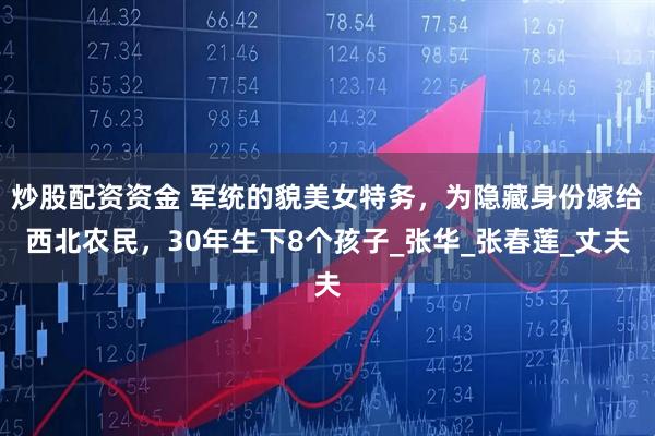 炒股配资资金 军统的貌美女特务，为隐藏身份嫁给西北农民，30年生下8个孩子_张华_张春莲_丈夫