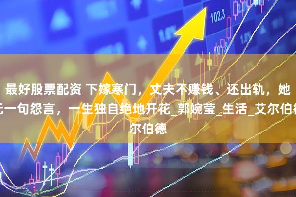 最好股票配资 下嫁寒门，丈夫不赚钱、还出轨，她无一句怨言，一生独自绝地开花_郭婉莹_生活_艾尔伯德
