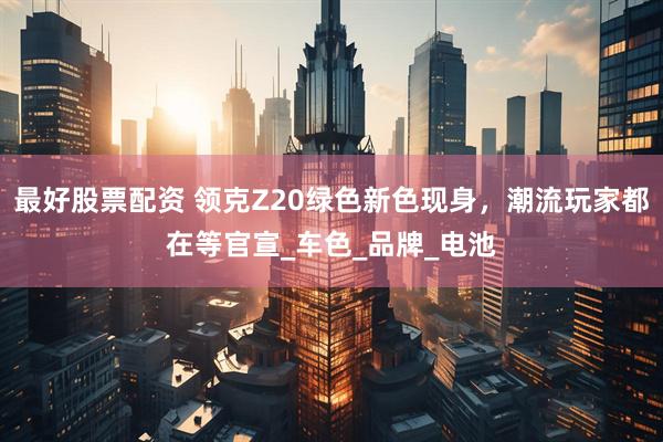 最好股票配资 领克Z20绿色新色现身，潮流玩家都在等官宣_车色_品牌_电池