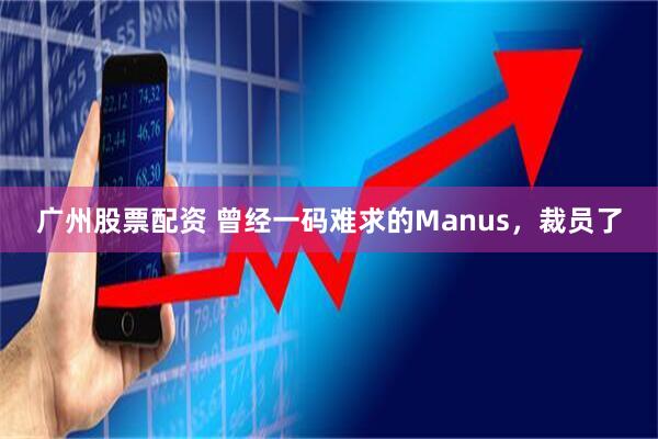 广州股票配资 曾经一码难求的Manus，裁员了