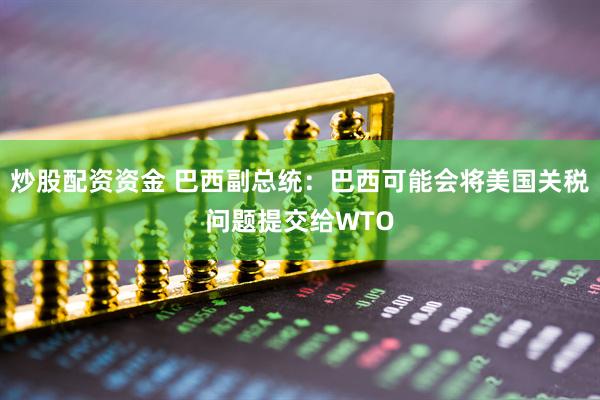 炒股配资资金 巴西副总统：巴西可能会将美国关税问题提交给WTO