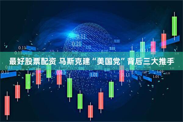最好股票配资 马斯克建“美国党”背后三大推手