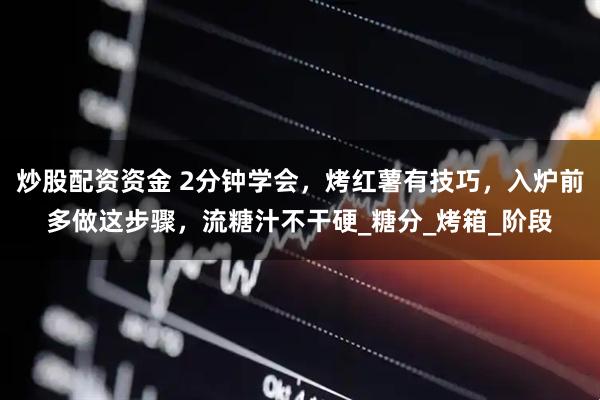 炒股配资资金 2分钟学会，烤红薯有技巧，入炉前多做这步骤，流糖汁不干硬_糖分_烤箱_阶段