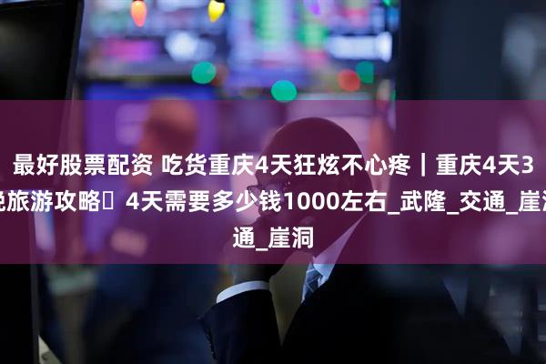 最好股票配资 吃货重庆4天狂炫不心疼｜重庆4天3晚旅游攻略・4天需要多少钱1000左右_武隆_交通_崖洞