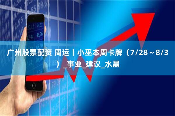 广州股票配资 周运丨小巫本周卡牌（7/28～8/3）_事业_建议_水晶