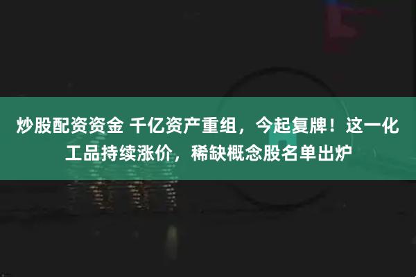 炒股配资资金 千亿资产重组，今起复牌！这一化工品持续涨价，稀缺概念股名单出炉