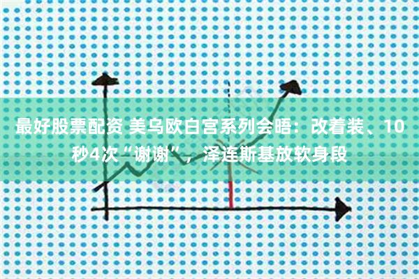 最好股票配资 美乌欧白宫系列会晤：改着装、10秒4次“谢谢”，泽连斯基放软身段