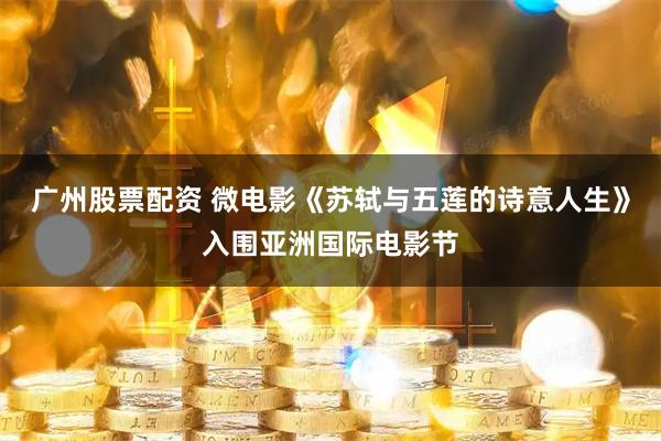 广州股票配资 微电影《苏轼与五莲的诗意人生》入围亚洲国际电影节