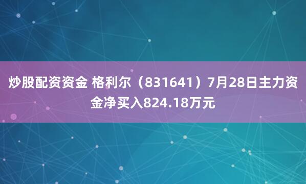 炒股配资资金 格利尔（831641）7月28日主力资金净买入824.18万元