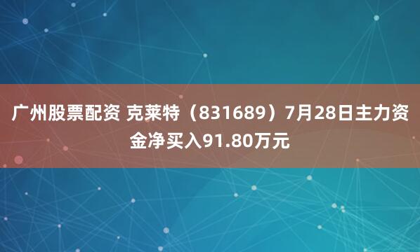 广州股票配资 克莱特（831689）7月28日主力资金净买入91.80万元