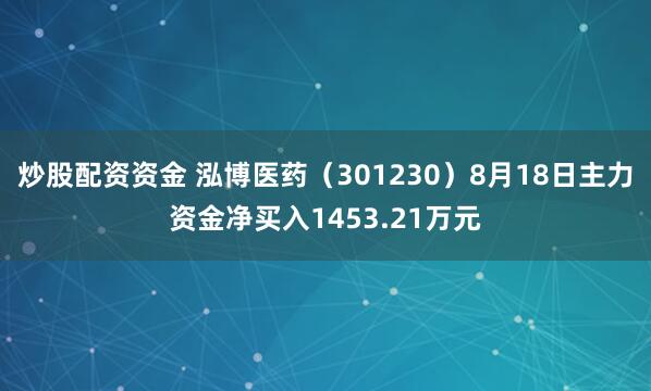 炒股配资资金 泓博医药（301230）8月18日主力资金净买入1453.21万元