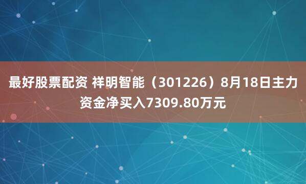 最好股票配资 祥明智能（301226）8月18日主力资金净买入7309.80万元