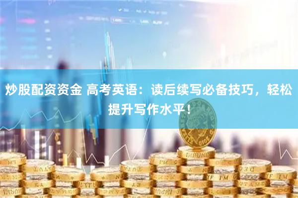 炒股配资资金 高考英语：读后续写必备技巧，轻松提升写作水平！