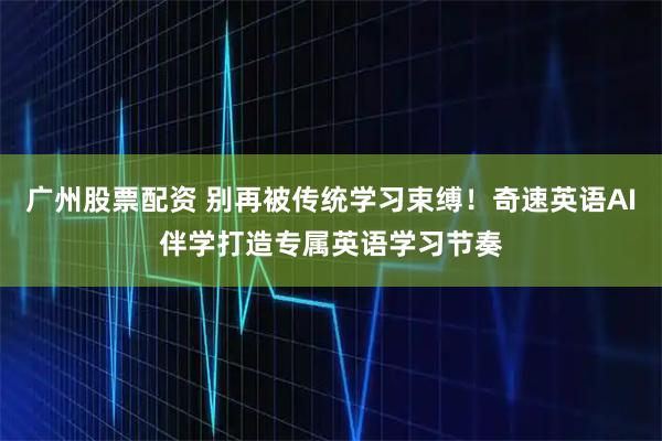 广州股票配资 别再被传统学习束缚！奇速英语AI伴学打造专属英语学习节奏