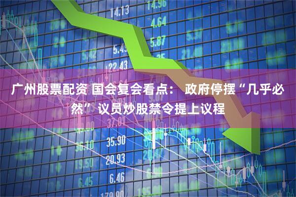 广州股票配资 国会复会看点： 政府停摆“几乎必然” 议员炒股禁令提上议程