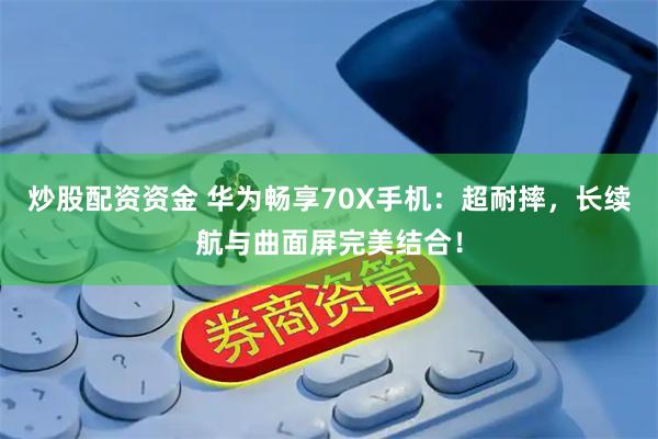 炒股配资资金 华为畅享70X手机：超耐摔，长续航与曲面屏完美结合！
