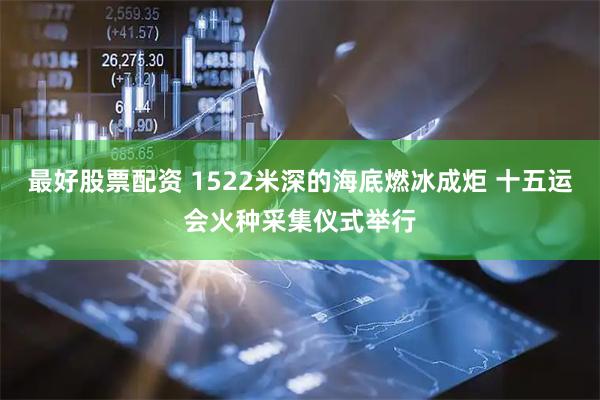 最好股票配资 1522米深的海底燃冰成炬 十五运会火种采集仪式举行
