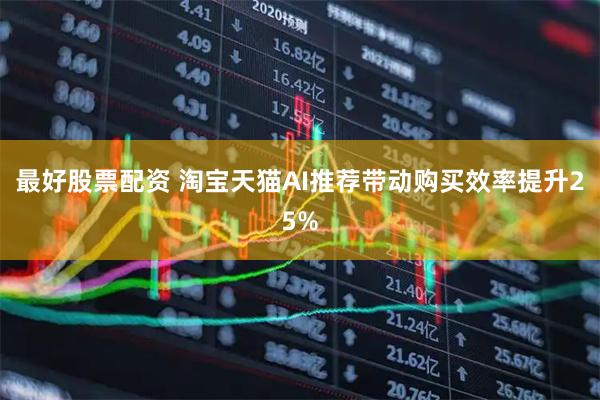 最好股票配资 淘宝天猫AI推荐带动购买效率提升25%