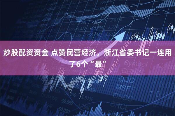 炒股配资资金 点赞民营经济，浙江省委书记一连用了6个“最”