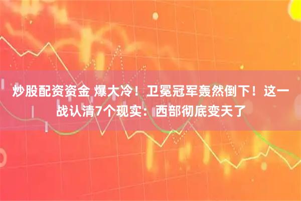 炒股配资资金 爆大冷!卫冕冠军轰然倒下!这一战认清7个现实:西部彻底变天了