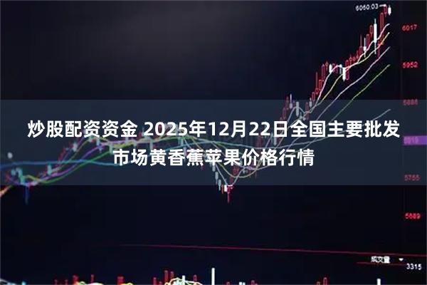 炒股配资资金 2025年12月22日全国主要批发市场黄香蕉苹果价格行情