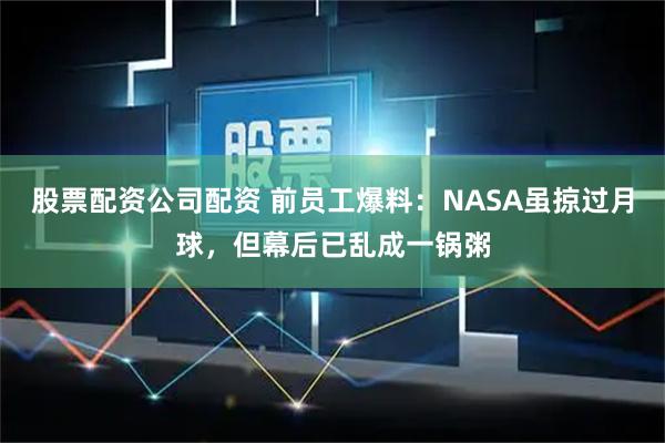 股票配资公司配资 前员工爆料：NASA虽掠过月球，但幕后已乱成一锅粥