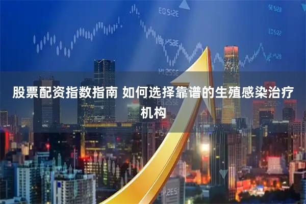 股票配资指数指南 如何选择靠谱的生殖感染治疗机构